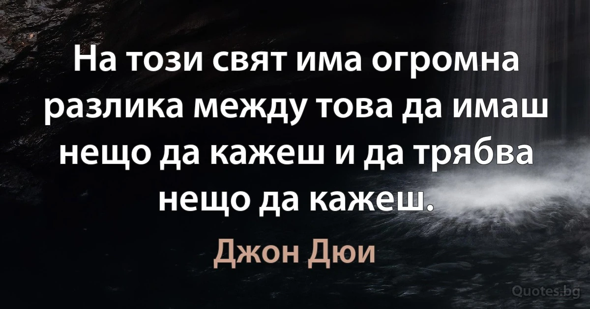 На този свят има огромна разлика между това да имаш нещо да кажеш и да трябва нещо да кажеш. (Джон Дюи)