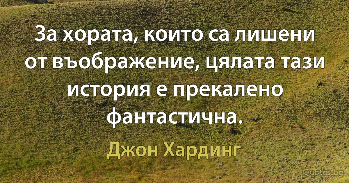 За хората, които са лишени от въображение, цялата тази история е прекалено фантастична. (Джон Хардинг)