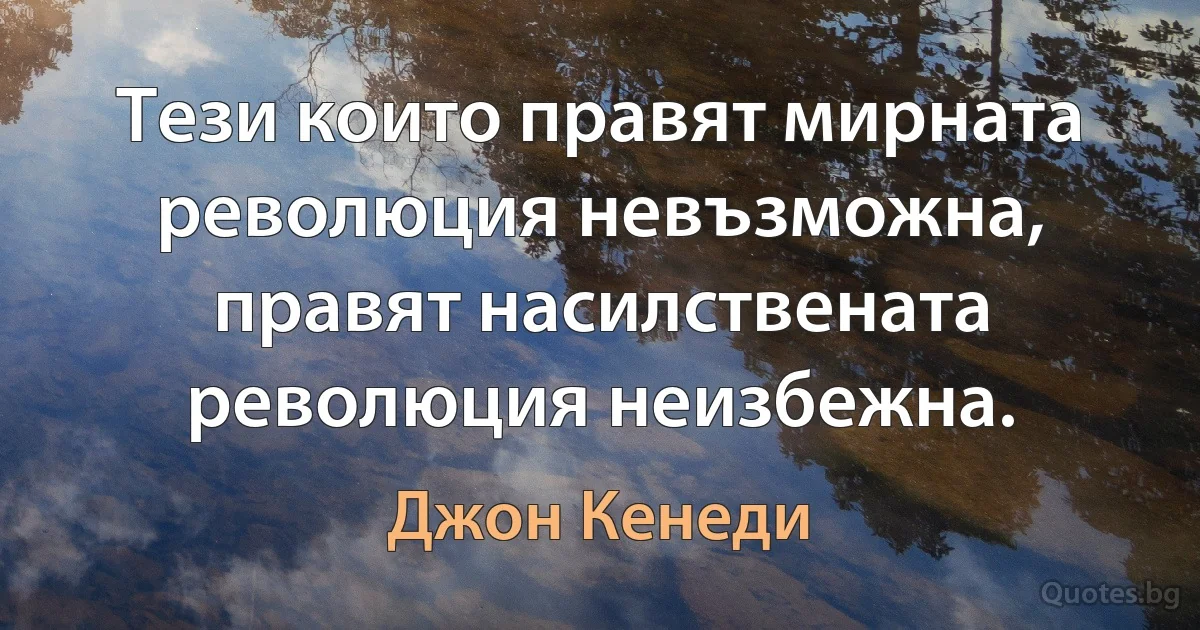 Тези които правят мирната революция невъзможна, правят насилствената революция неизбежна. (Джон Кенеди)