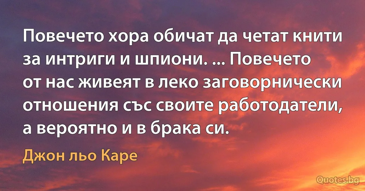 Повечето хора обичат да четат книти за интриги и шпиони. ... Повечето от нас живеят в леко заговорнически отношения със своите работодатели, а вероятно и в брака си. (Джон льо Каре)