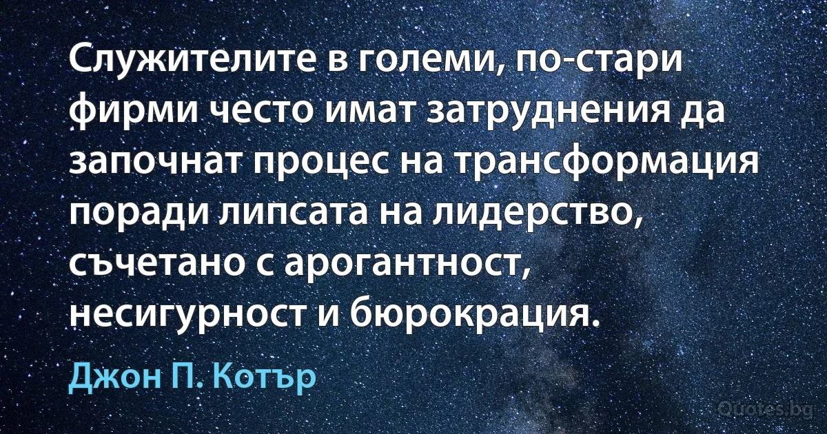 Служителите в големи, по-стари фирми често имат затруднения да започнат процес на трансформация поради липсата на лидерство, съчетано с арогантност, несигурност и бюрокрация. (Джон П. Котър)