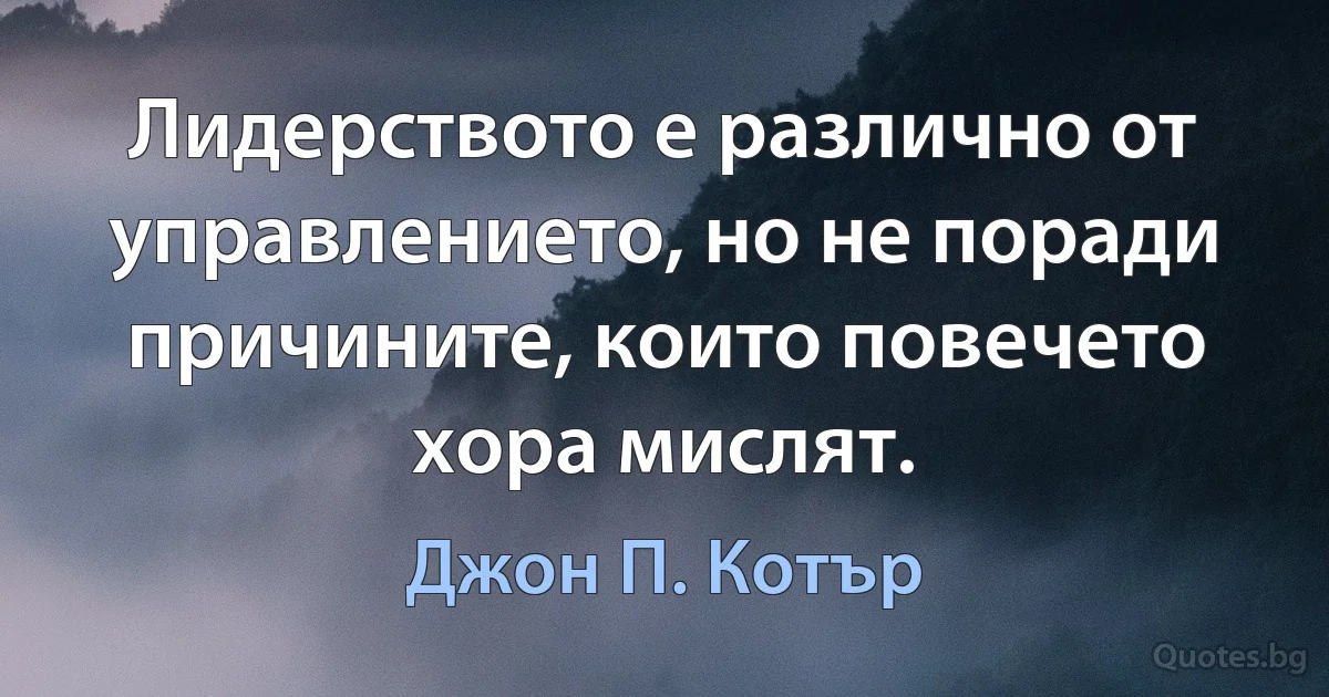 Лидерството е различно от управлението, но не поради причините, които повечето хора мислят. (Джон П. Котър)