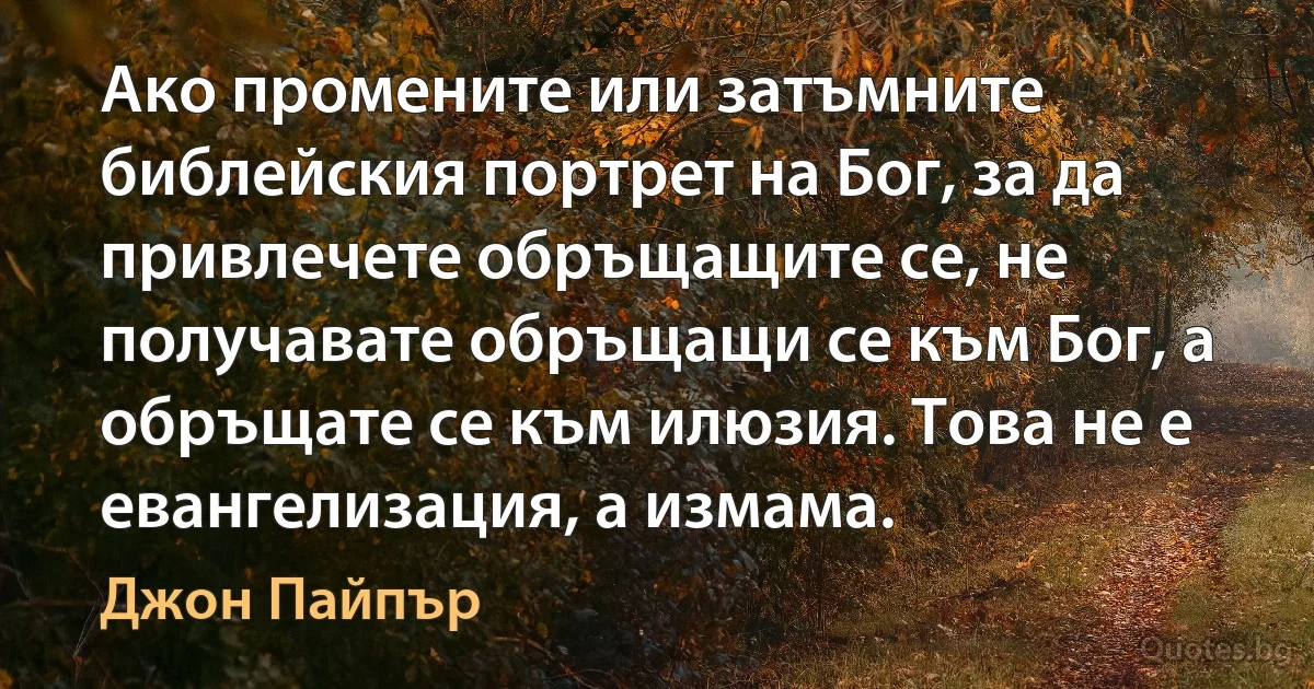 Ако промените или затъмните библейския портрет на Бог, за да привлечете обръщащите се, не получавате обръщащи се към Бог, а обръщате се към илюзия. Това не е евангелизация, а измама. (Джон Пайпър)