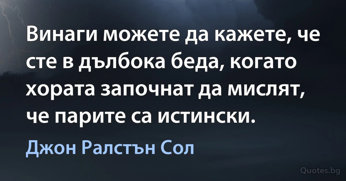 Винаги можете да кажете, че сте в дълбока беда, когато хората започнат да мислят, че парите са истински. (Джон Ралстън Сол)