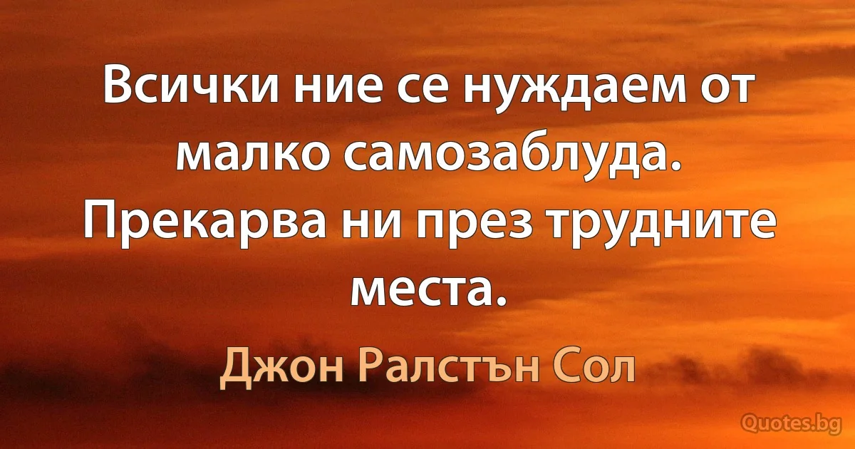 Всички ние се нуждаем от малко самозаблуда. Прекарва ни през трудните места. (Джон Ралстън Сол)