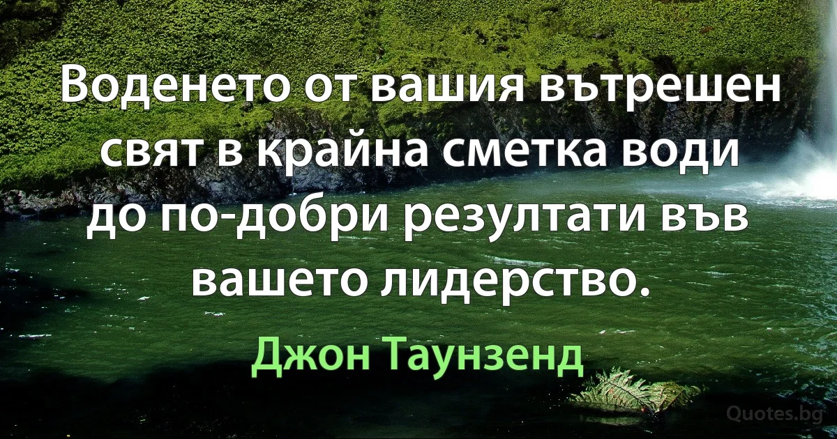 Воденето от вашия вътрешен свят в крайна сметка води до по-добри резултати във вашето лидерство. (Джон Таунзенд)