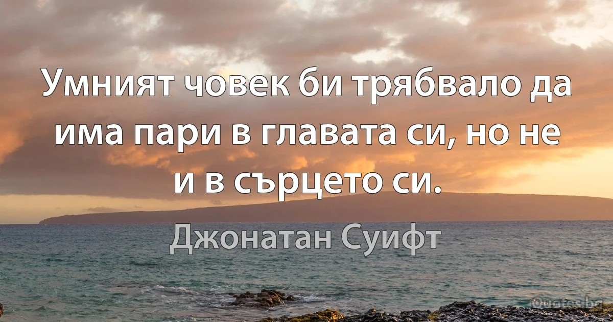 Умният човек би трябвало да има пари в главата си, но не и в сърцето си. (Джонатан Суифт)