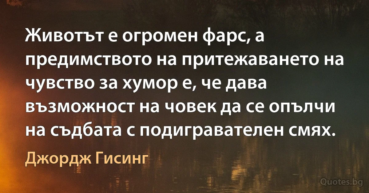 Животът е огромен фарс, а предимството на притежаването на чувство за хумор е, че дава възможност на човек да се опълчи на съдбата с подигравателен смях. (Джордж Гисинг)