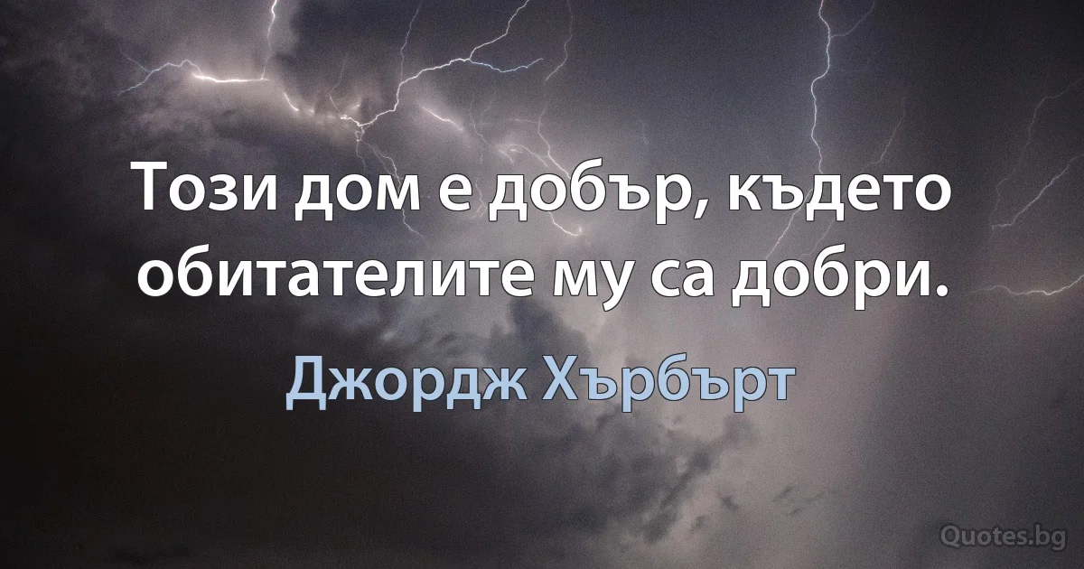 Този дом е добър, където обитателите му са добри. (Джордж Хърбърт)