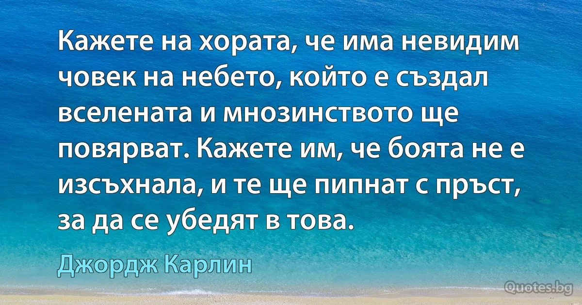 Кажете на хората, че има невидим човек на небето, който е създал вселената и мнозинството ще повярват. Кажете им, че боята не е изсъхнала, и те ще пипнат с пръст, за да се убедят в това. (Джордж Карлин)