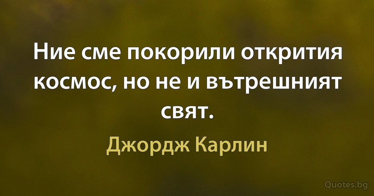 Ние сме покорили открития космос, но не и вътрешният свят. (Джордж Карлин)