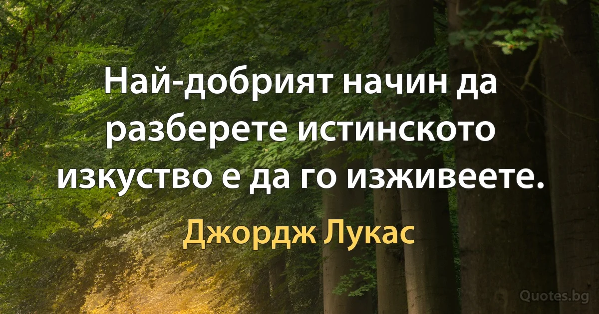 Най-добрият начин да разберете истинското изкуство е да го изживеете. (Джордж Лукас)