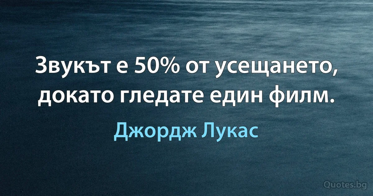 Звукът е 50% от усещането, докато гледате един филм. (Джордж Лукас)