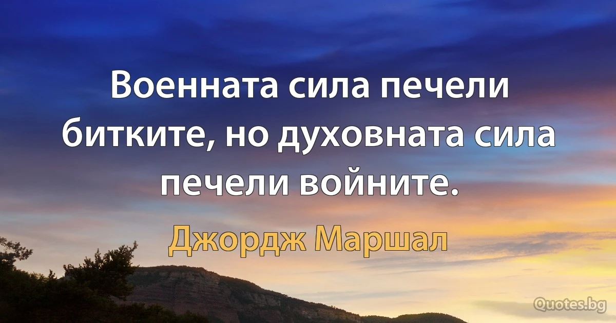 Военната сила печели битките, но духовната сила печели войните. (Джордж Маршал)