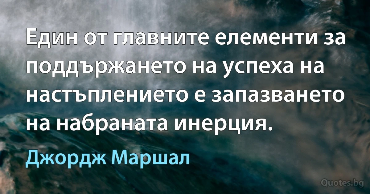 Един от главните елементи за поддържането на успеха на настъплението е запазването на набраната инерция. (Джордж Маршал)