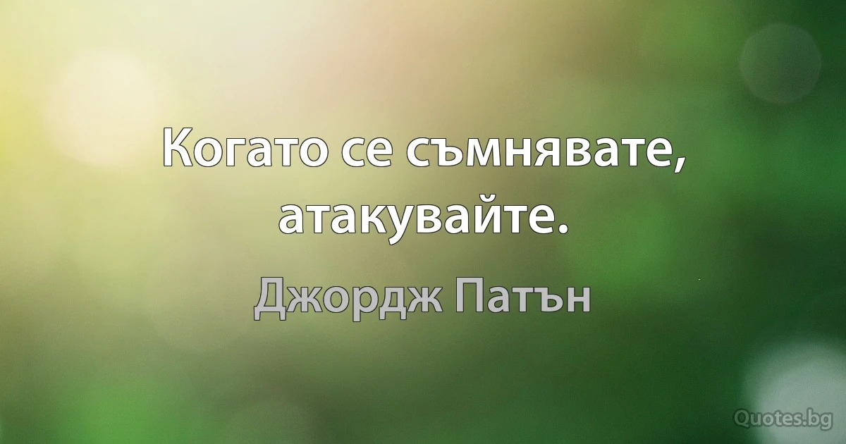 Когато се съмнявате, атакувайте. (Джордж Патън)