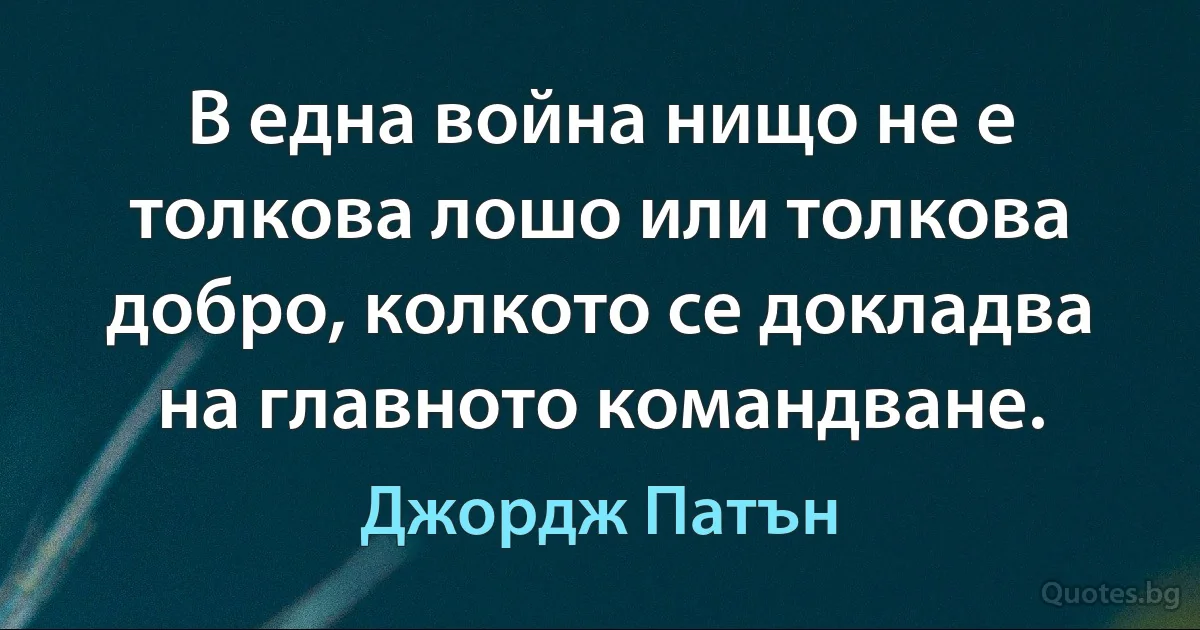 В една война нищо не е толкова лошо или толкова добро, колкото се докладва на главното командване. (Джордж Патън)