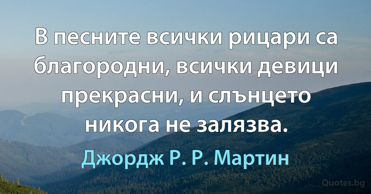 В песните всички рицари са благородни, всички девици прекрасни, и слънцето никога не залязва. (Джордж Р. Р. Мартин)