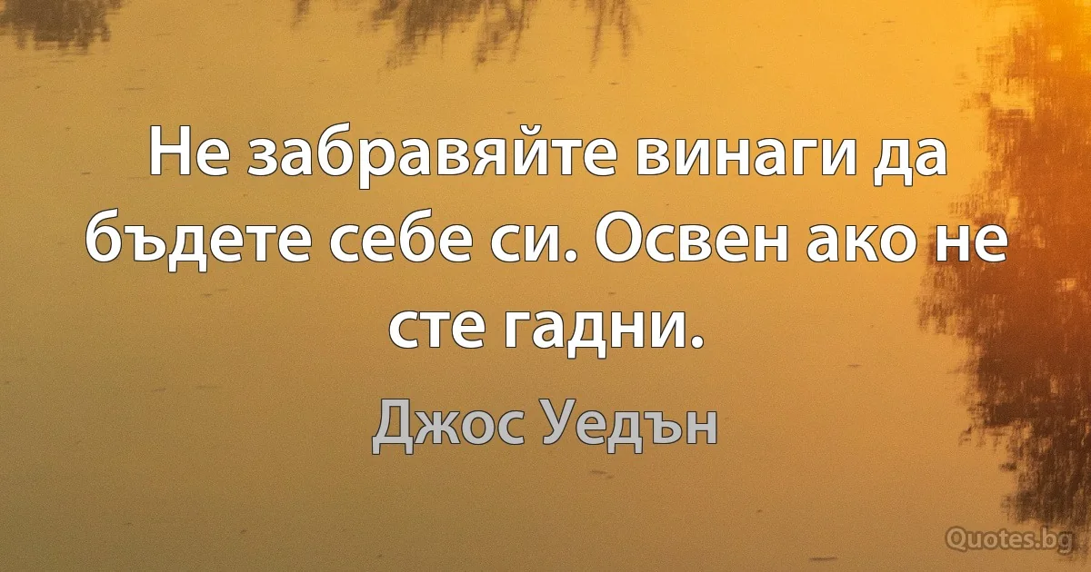 Не забравяйте винаги да бъдете себе си. Освен ако не сте гадни. (Джос Уедън)