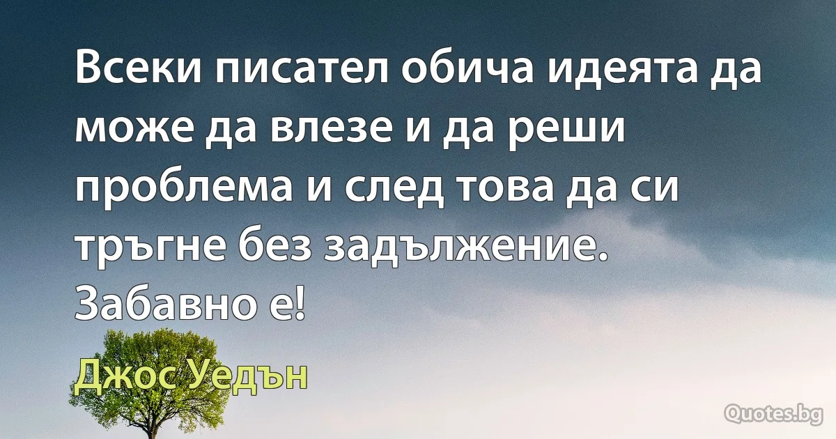 Всеки писател обича идеята да може да влезе и да реши проблема и след това да си тръгне без задължение. Забавно е! (Джос Уедън)