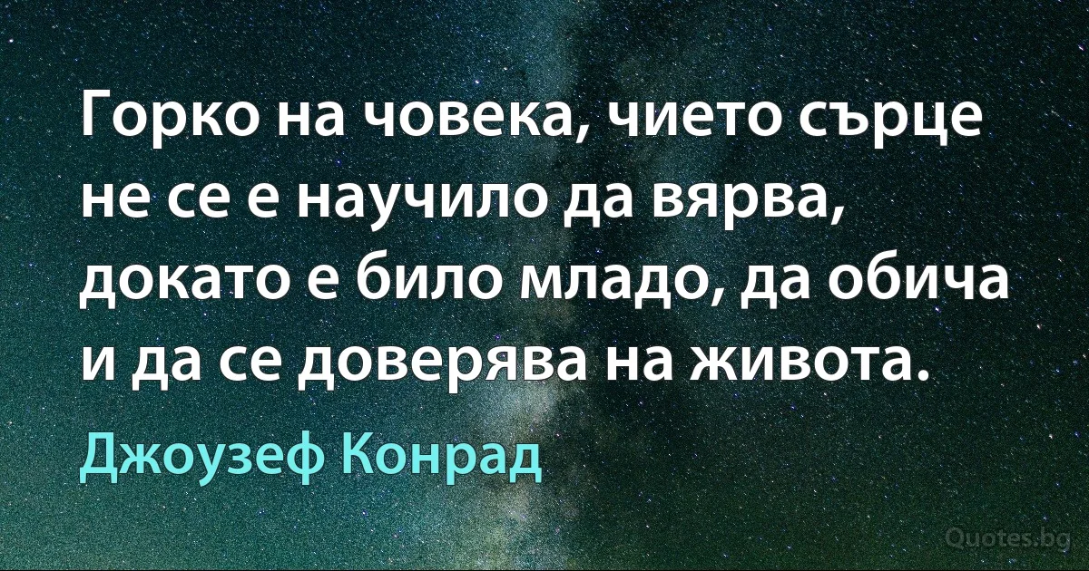 Горко на човека, чието сърце не се е научило да вярва, докато е било младо, да обича и да се доверява на живота. (Джоузеф Конрад)