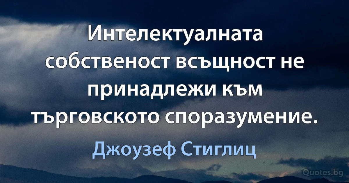 Интелектуалната собственост всъщност не принадлежи към търговското споразумение. (Джоузеф Стиглиц)