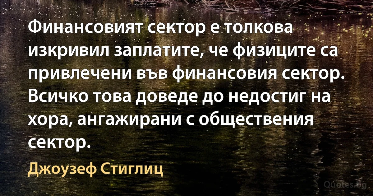 Финансовият сектор е толкова изкривил заплатите, че физиците са привлечени във финансовия сектор. Всичко това доведе до недостиг на хора, ангажирани с обществения сектор. (Джоузеф Стиглиц)