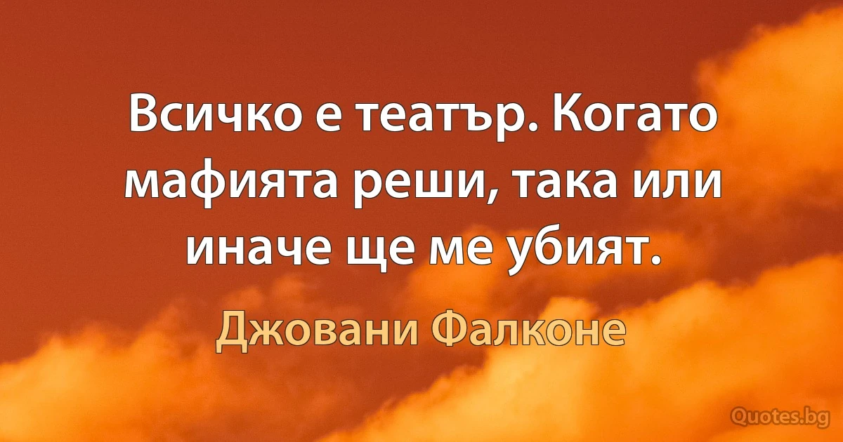 Всичко е театър. Когато мафията реши, така или иначе ще ме убият. (Джовани Фалконе)