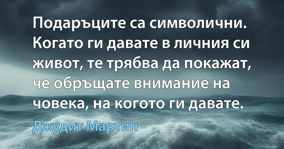 Подаръците са символични. Когато ги давате в личния си живот, те трябва да покажат, че обръщате внимание на човека, на когото ги давате. (Джудит Мартин)