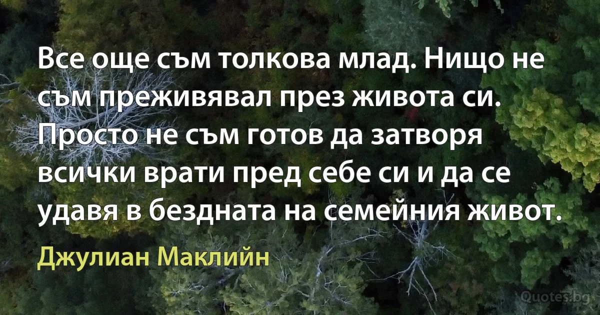 Все още съм толкова млад. Нищо не съм преживявал през живота си. Просто не съм готов да затворя всички врати пред себе си и да се удавя в бездната на семейния живот. (Джулиан Маклийн)