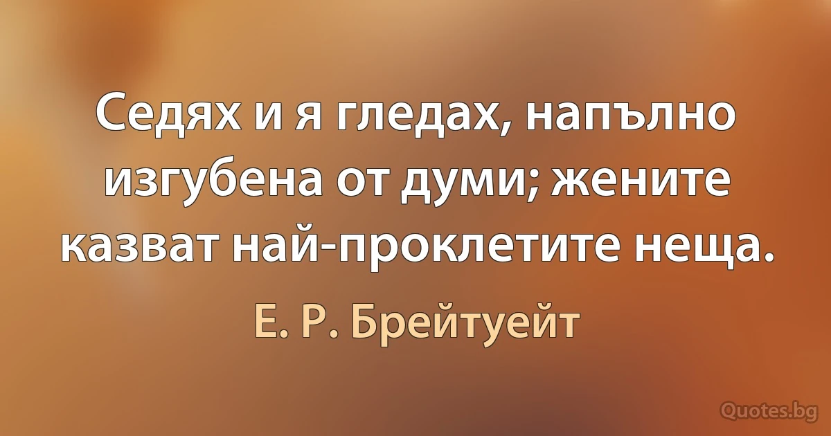 Седях и я гледах, напълно изгубена от думи; жените казват най-проклетите неща. (Е. Р. Брейтуейт)