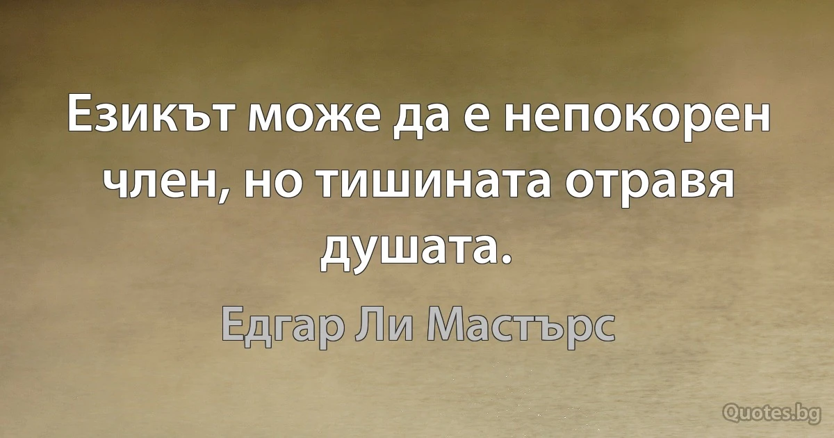 Езикът може да е непокорен член, но тишината отравя душата. (Едгар Ли Мастърс)