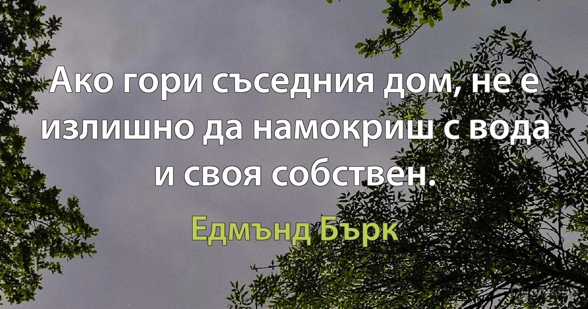 Ако гори съседния дом, не е излишно да намокриш с вода и своя собствен. (Едмънд Бърк)