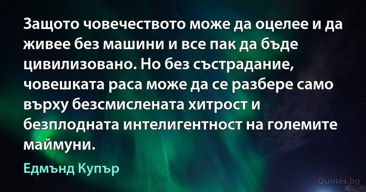 Защото човечеството може да оцелее и да живее без машини и все пак да бъде цивилизовано. Но без състрадание, човешката раса може да се разбере само върху безсмислената хитрост и безплодната интелигентност на големите маймуни. (Едмънд Купър)