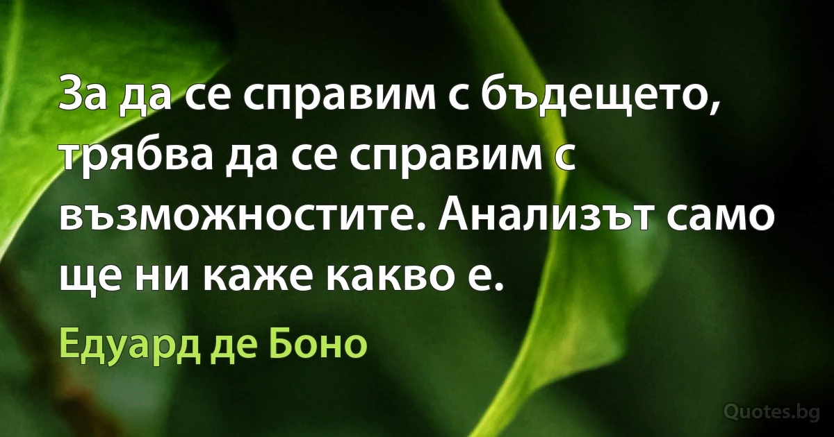 За да се справим с бъдещето, трябва да се справим с възможностите. Анализът само ще ни каже какво е. (Едуард де Боно)