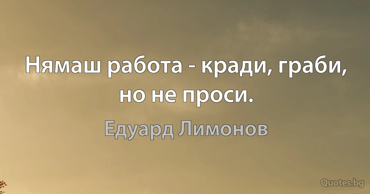 Нямаш работа - кради, граби, но не проси. (Едуард Лимонов)