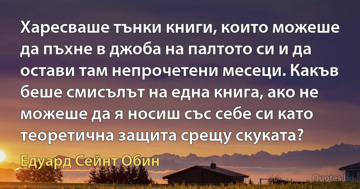 Харесваше тънки книги, които можеше да пъхне в джоба на палтото си и да остави там непрочетени месеци. Какъв беше смисълът на една книга, ако не можеше да я носиш със себе си като теоретична защита срещу скуката? (Едуард Сейнт Обин)