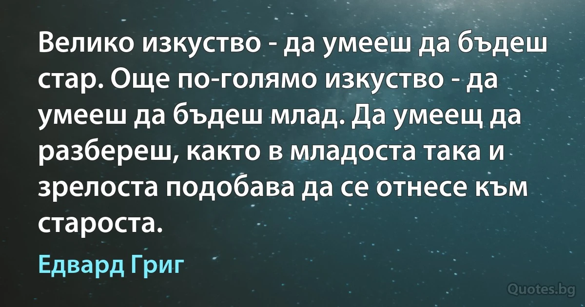 Велико изкуство - да умееш да бъдеш стар. Още по-голямо изкуство - да умееш да бъдеш млад. Да умеещ да разбереш, както в младоста така и зрелоста подобава да се отнесе към староста. (Едвард Григ)