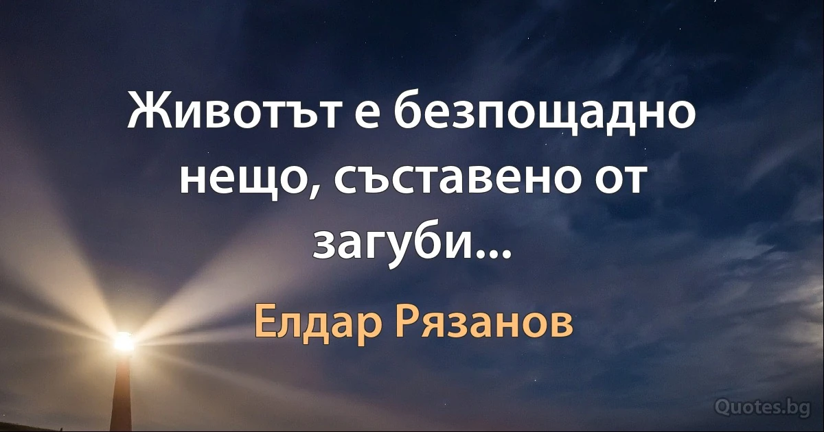 Животът е безпощадно нещо, съставено от загуби... (Елдар Рязанов)