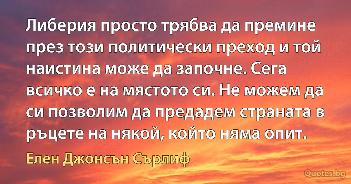 Либерия просто трябва да премине през този политически преход и той наистина може да започне. Сега всичко е на мястото си. Не можем да си позволим да предадем страната в ръцете на някой, който няма опит. (Елен Джонсън Сърлиф)