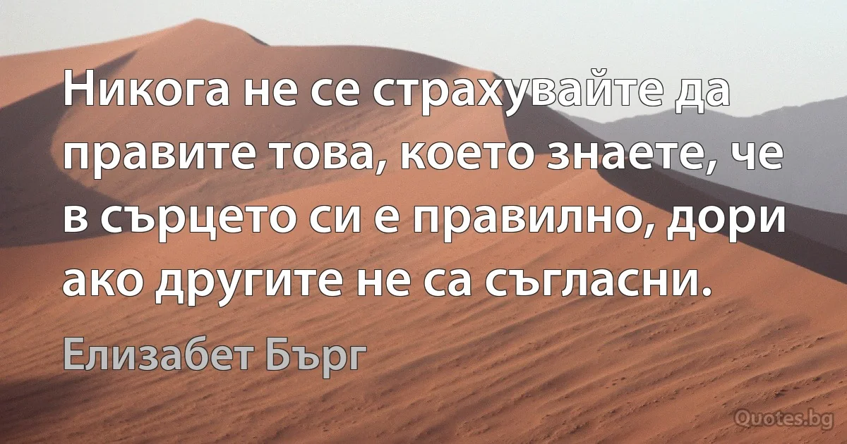 Никога не се страхувайте да правите това, което знаете, че в сърцето си е правилно, дори ако другите не са съгласни. (Елизабет Бърг)