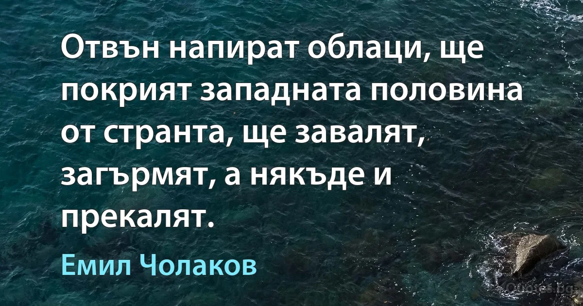 Отвън напират облаци, ще покрият западната половина от странта, ще завалят, загърмят, а някъде и прекалят. (Емил Чолаков)