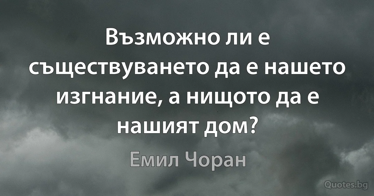 Възможно ли е съществуването да е нашето изгнание, а нищото да е нашият дом? (Емил Чоран)