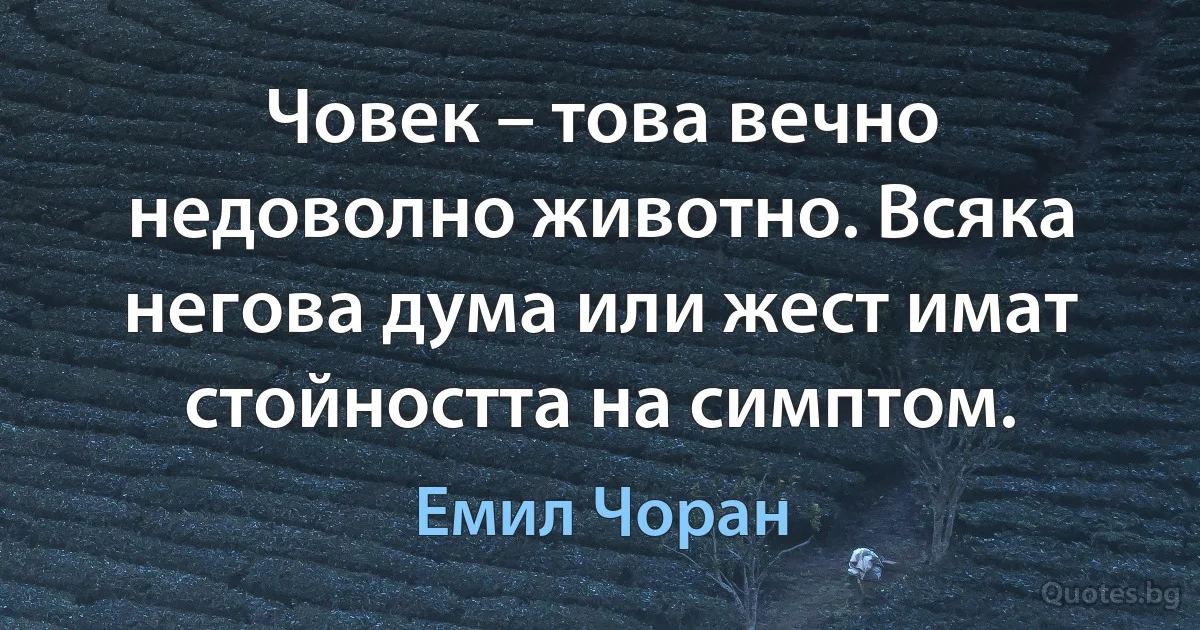 Човек – това вечно недоволно животно. Всяка негова дума или жест имат стойността на симптом. (Емил Чоран)