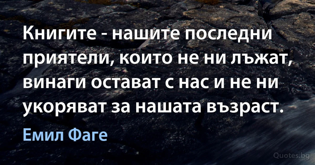 Книгите - нашите последни приятели, които не ни лъжат, винаги остават с нас и не ни укоряват за нашата възраст. (Емил Фаге)