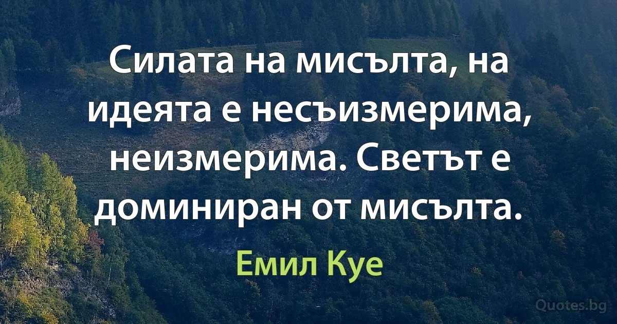 Силата на мисълта, на идеята е несъизмерима, неизмерима. Светът е доминиран от мисълта. (Емил Куе)