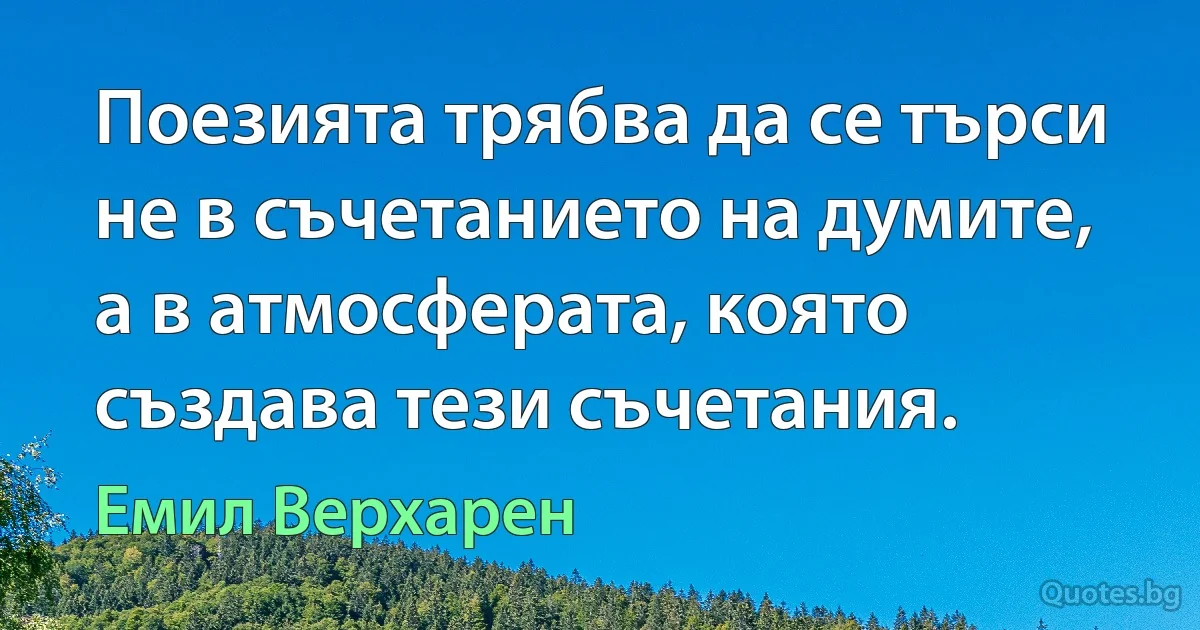 Поезията трябва да се търси не в съчетанието на думите, а в атмосферата, която създава тези съчетания. (Емил Верхарен)