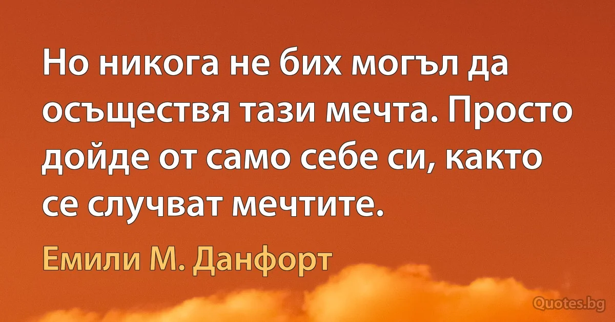 Но никога не бих могъл да осъществя тази мечта. Просто дойде от само себе си, както се случват мечтите. (Емили М. Данфорт)