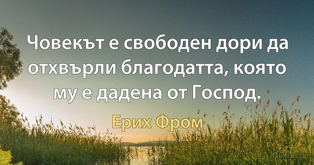 Човекът е свободен дори да отхвърли благодатта, която му е дадена от Господ. (Ерих Фром)