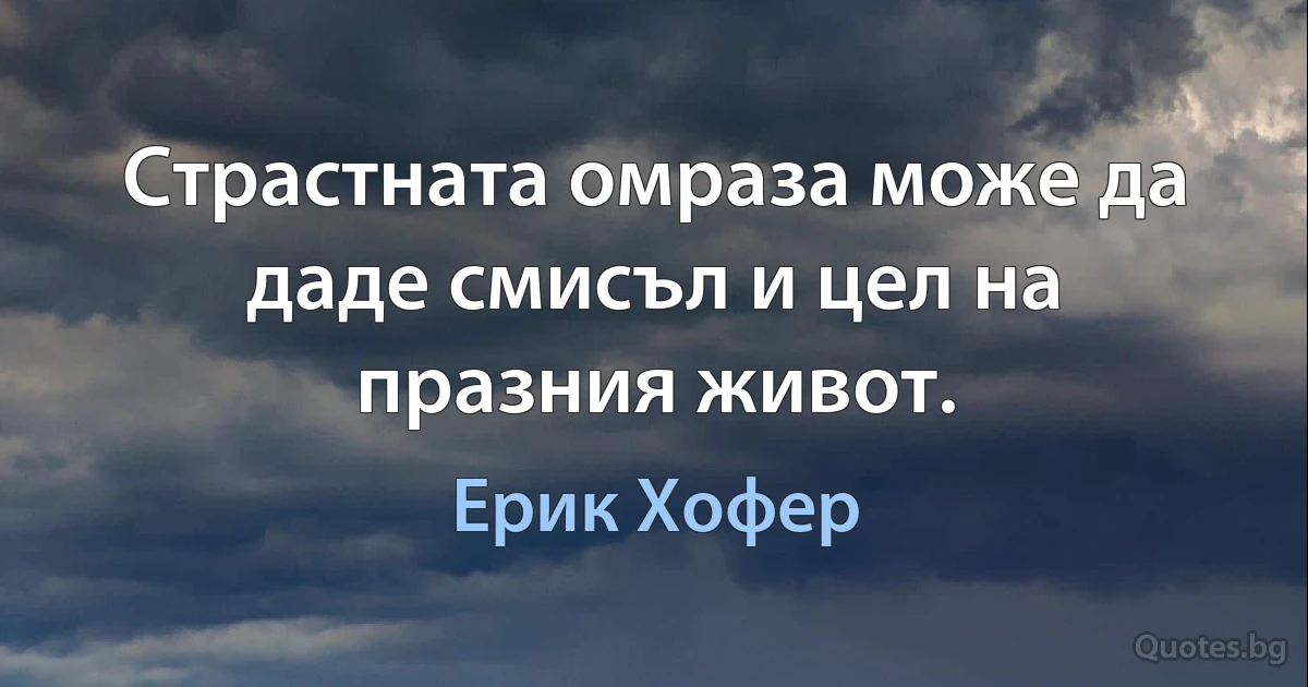 Страстната омраза може да даде смисъл и цел на празния живот. (Ерик Хофер)